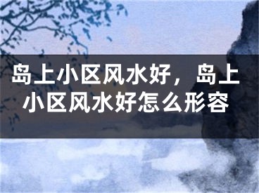 岛上小区风水好，岛上小区风水好怎么形容