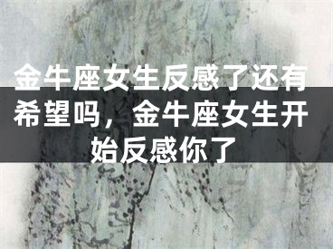 金牛座女生反感了还有希望吗，金牛座女生开始反感你了