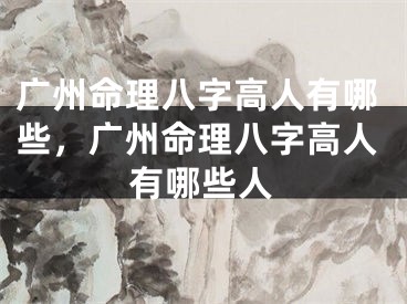 广州命理八字高人有哪些，广州命理八字高人有哪些人