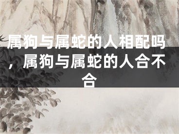 属狗与属蛇的人相配吗，属狗与属蛇的人合不合