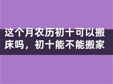 这个月农历初十可以搬床吗，初十能不能搬家