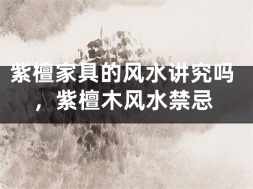 紫檀家具的风水讲究吗，紫檀木风水禁忌