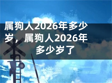 属狗人2026年多少岁，属狗人2026年多少岁了