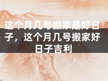 这个月几号搬家是好日子，这个月几号搬家好日子吉利