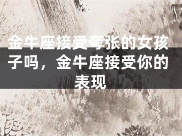 金牛座接受夸张的女孩子吗，金牛座接受你的表现