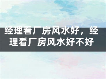 经理看厂房风水好，经理看厂房风水好不好