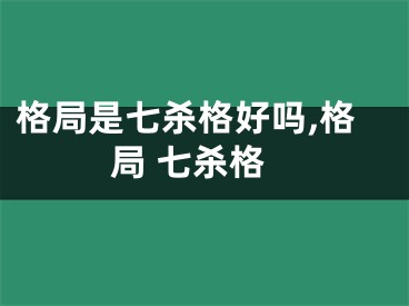 格局是七杀格好吗,格局 七杀格