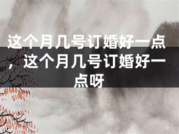 这个月几号订婚好一点，这个月几号订婚好一点呀