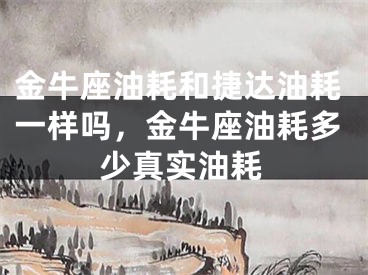 金牛座油耗和捷达油耗一样吗，金牛座油耗多少真实油耗