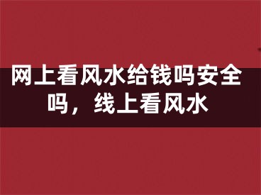 网上看风水给钱吗安全吗，线上看风水
