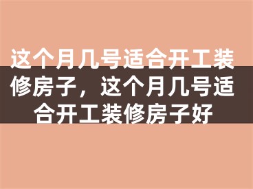 这个月几号适合开工装修房子，这个月几号适合开工装修房子好