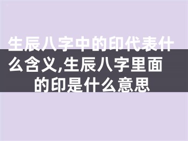 生辰八字中的印代表什么含义,生辰八字里面的印是什么意思