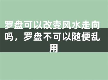 罗盘可以改变风水走向吗，罗盘不可以随便乱用