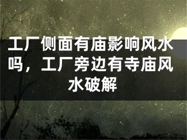 工厂侧面有庙影响风水吗，工厂旁边有寺庙风水破解