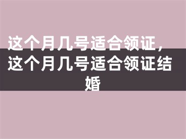 这个月几号适合领证，这个月几号适合领证结婚