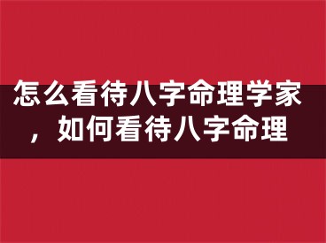 怎么看待八字命理学家，如何看待八字命理