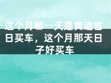 这个月哪一天是黄道吉日买车，这个月那天日子好买车