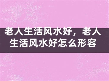 老人生活风水好，老人生活风水好怎么形容