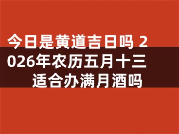 今日是黄道吉日吗 2026年农历五月十三适合办满月酒吗