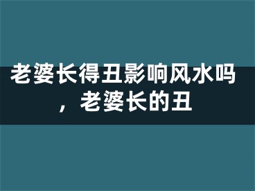 老婆长得丑影响风水吗，老婆长的丑