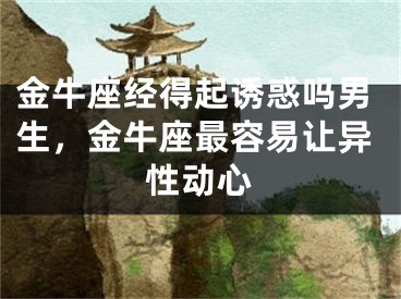 金牛座经得起诱惑吗男生，金牛座最容易让异性动心
