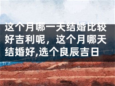 这个月哪一天结婚比较好吉利呢，这个月哪天结婚好,选个良辰吉日