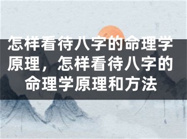 怎样看待八字的命理学原理，怎样看待八字的命理学原理和方法