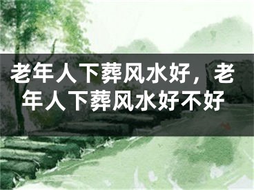 老年人下葬风水好，老年人下葬风水好不好