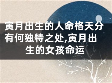 寅月出生的人命格天分有何独特之处,寅月出生的女孩命运