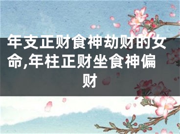 年支正财食神劫财的女命,年柱正财坐食神偏财