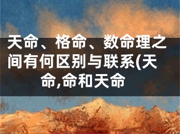 天命、格命、数命理之间有何区别与联系(天命,命和天命