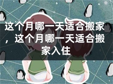 这个月哪一天适合搬家，这个月哪一天适合搬家入住