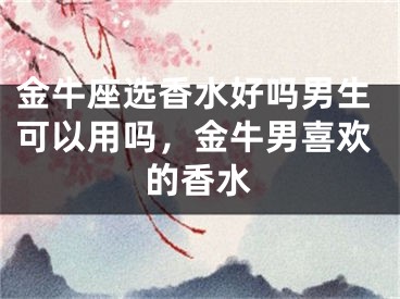 金牛座选香水好吗男生可以用吗，金牛男喜欢的香水