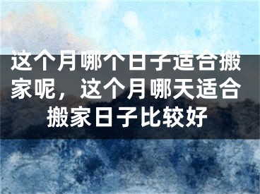 这个月哪个日子适合搬家呢，这个月哪天适合搬家日子比较好