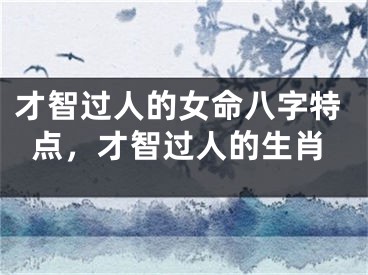 才智过人的女命八字特点，才智过人的生肖