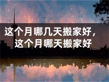 这个月哪几天搬家好，这个月哪天搬家好