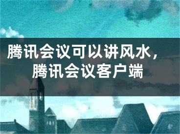 腾讯会议可以讲风水，腾讯会议客户端