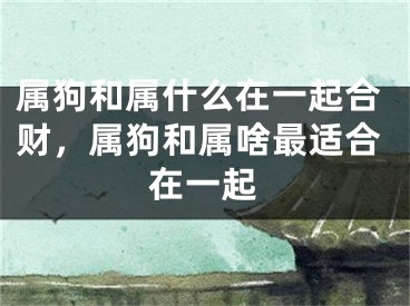 属狗和属什么在一起合财，属狗和属啥最适合在一起