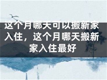 这个月哪天可以搬新家入住，这个月哪天搬新家入住最好