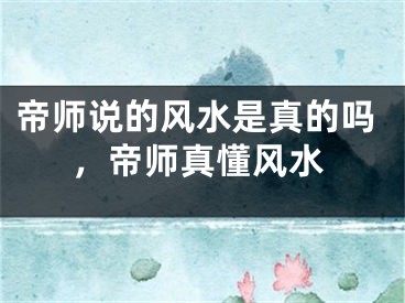 帝师说的风水是真的吗，帝师真懂风水