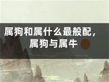 属狗和属什么最般配，属狗与属牛