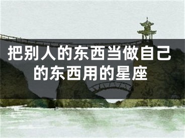 把别人的东西当做自己的东西用的星座