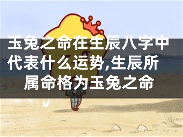 玉兔之命在生辰八字中代表什么运势,生辰所属命格为玉兔之命