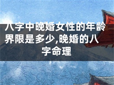 八字中晚婚女性的年龄界限是多少,晚婚的八字命理