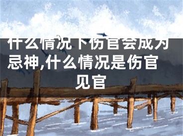 什么情况下伤官会成为忌神,什么情况是伤官见官