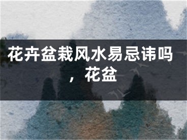 花卉盆栽风水易忌讳吗，花盆