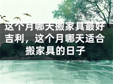 这个月哪天搬家具最好吉利，这个月哪天适合搬家具的日子