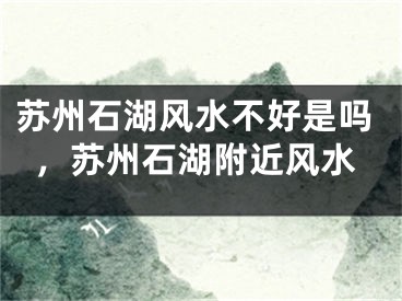 苏州石湖风水不好是吗，苏州石湖附近风水