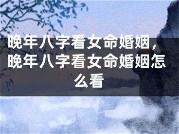 晚年八字看女命婚姻，晚年八字看女命婚姻怎么看