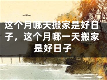 这个月哪天搬家是好日子，这个月哪一天搬家是好日子